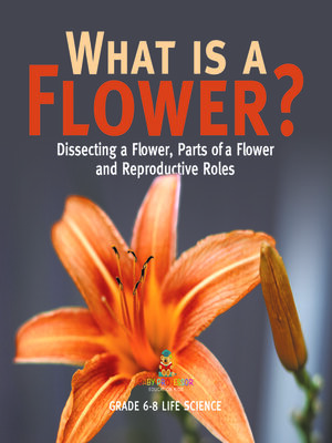 cover image of What is a Flower? Dissecting a Flower, Parts of a Flower and Reproductive Roles | Grade 6-8 Life Science